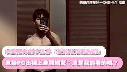 中國男神劇中這幕「被質疑用假胸肌」 直接PO出裸上身照網驚：這是我能看的嗎？